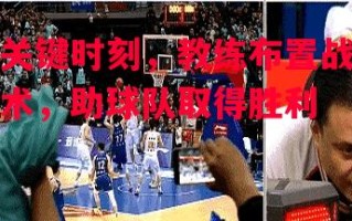 德信官网下载-关键时刻，教练布置战术，助球队取得胜利