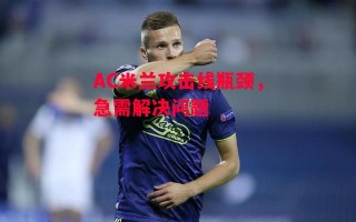 德信体育-AC米兰攻击线瓶颈，急需解决问题