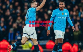 德信体育-曼城凭借进球差获胜，欧冠前景一片光明