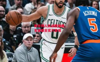 德信app下载-凯尔特人队战胜雄鹿，东部霸主实力显现