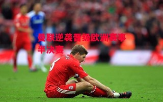 德信app下载-曼联逆袭晋级欧洲赛事半决赛