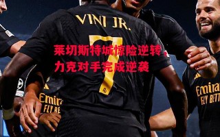 德信体育-莱切斯特城惊险逆转，力克对手完成逆袭