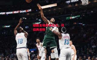 德信app下载-雄鹿主场逆袭热火，终结两连败