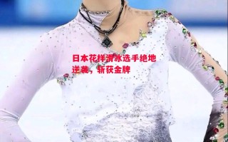 德信app下载-日本花样滑冰选手绝地逆袭，斩获金牌