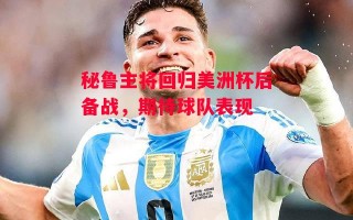 德信官网下载-秘鲁主将回归美洲杯后备战，期待球队表现