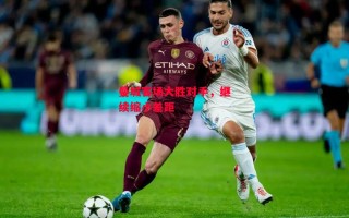 德信体育app下载-曼城客场大胜对手，继续缩小差距