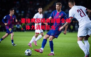 德信app-塞维利亚球员战罢全场，体力消耗巨大