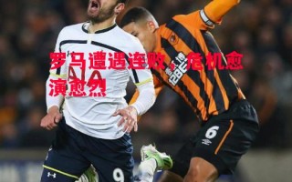 德信体育app下载-罗马遭遇连败，危机愈演愈烈