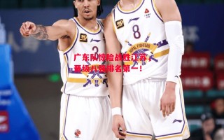 德信体育-广东队惊险战胜江苏，晋级八强排名第一！