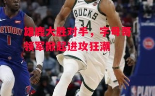 德信体育-雄鹿大胜对手，字母哥领军掀起进攻狂潮