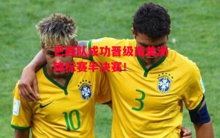 德信体育-巴西队成功晋级南美洲锦标赛半决赛！