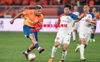 德信app-中超比赛场上球员传球精准