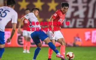 德信体育-上海申鑫险胜对手，锁定亚冠小组头名