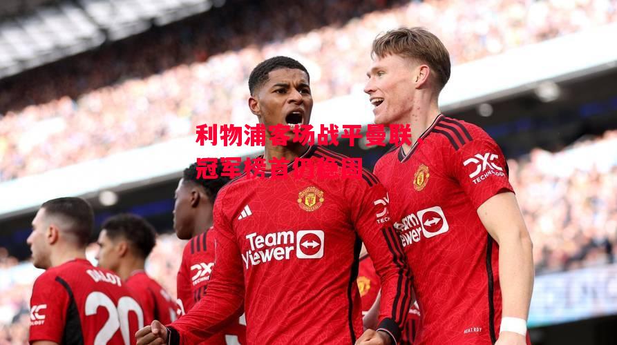 德信app下载-利物浦客场战平曼联，冠军榜首仍稳固-第2张图片-德信体育