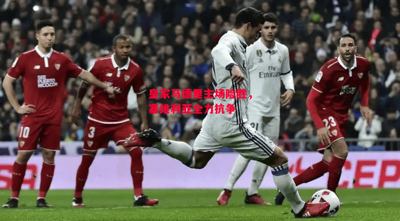 德信app-皇家马德里主场险胜，塞维利亚全力抗争-第1张图片-德信体育