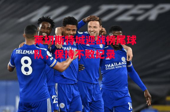 德信体育app下载-莱切斯特城迎战榜尾球队，保持不败纪录-第1张图片-德信体育