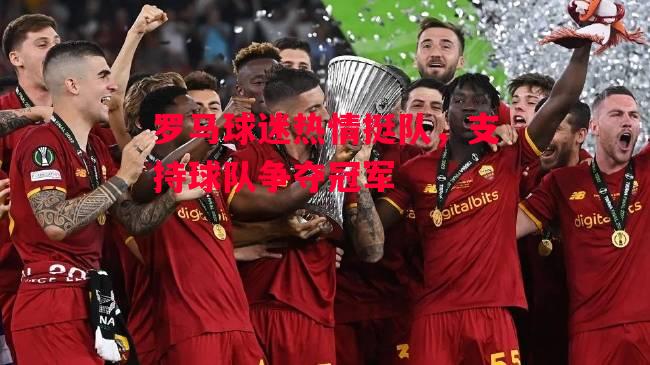 德信官网下载-罗马球迷热情挺队，支持球队争夺冠军-第2张图片-德信体育