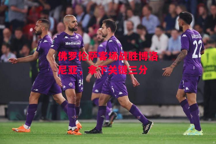 德信官网下载-佛罗伦萨客场战胜博洛尼亚，拿下关键三分-第2张图片-德信体育