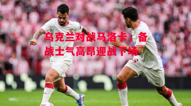 德信体育app下载-乌克兰对战马洛卡,备战士气高昂迎战下场-第1张图片-德信体育 德信体育app下载-乌克兰对战马洛卡,备战士气高昂迎战下场-第1张图片-德信体育