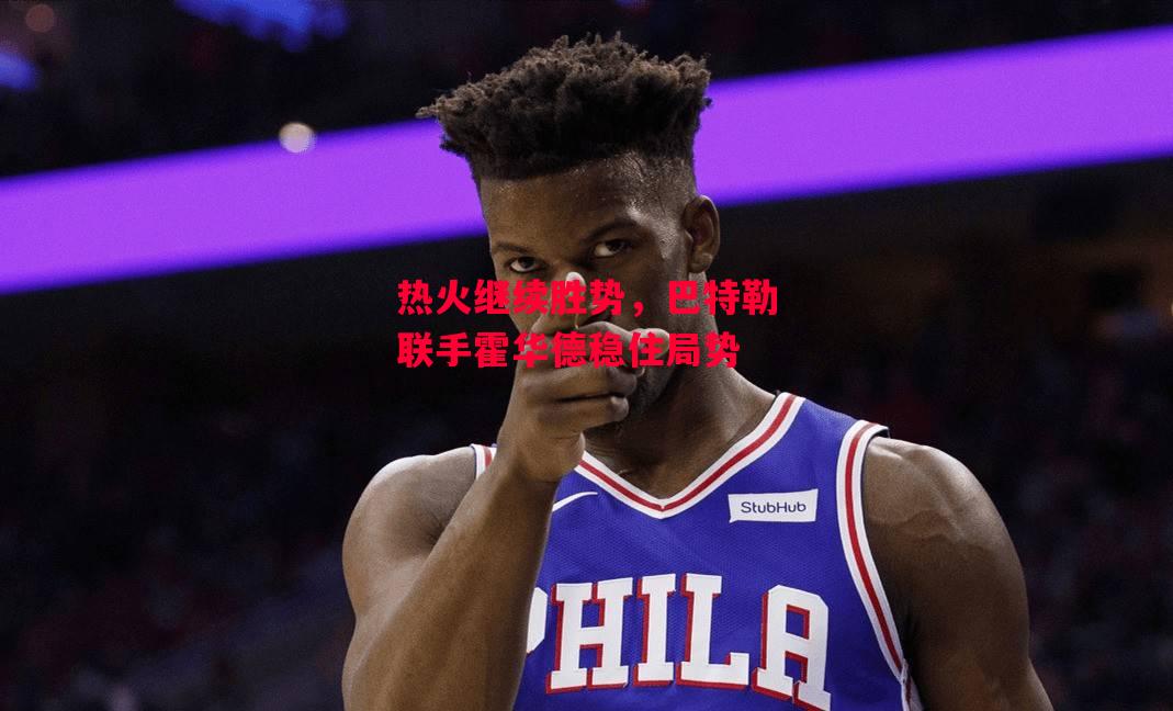德信体育-热火继续胜势，巴特勒联手霍华德稳住局势-第2张图片-德信体育