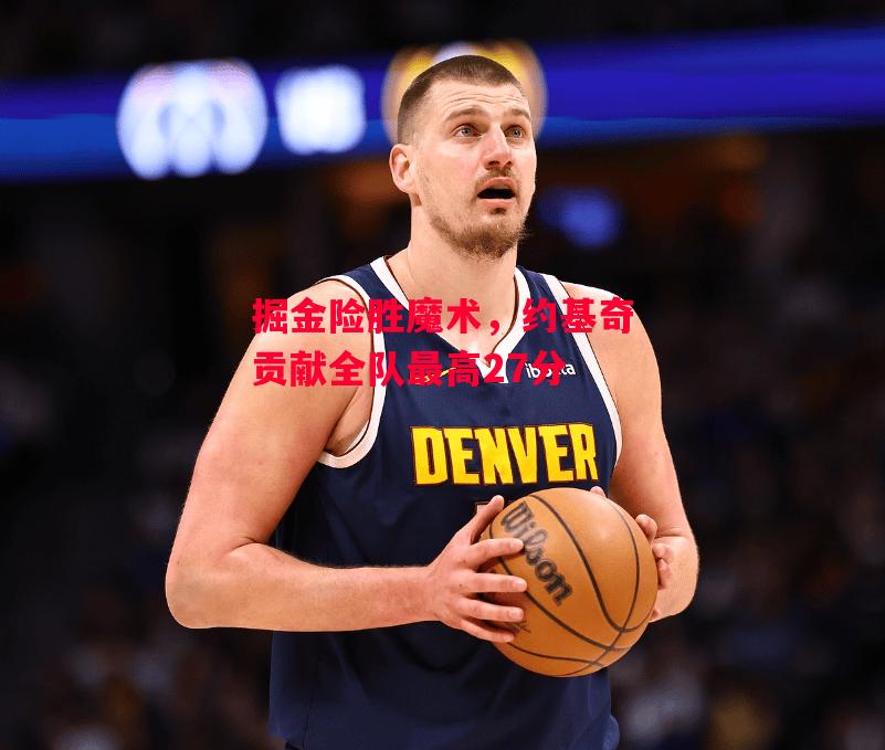 德信app下载-掘金险胜魔术,约基奇贡献全队最高27分-第2张图片-德信体育 德信app下载-掘金险胜魔术,约基奇贡献全队最高27分-第2张图片-德信体育