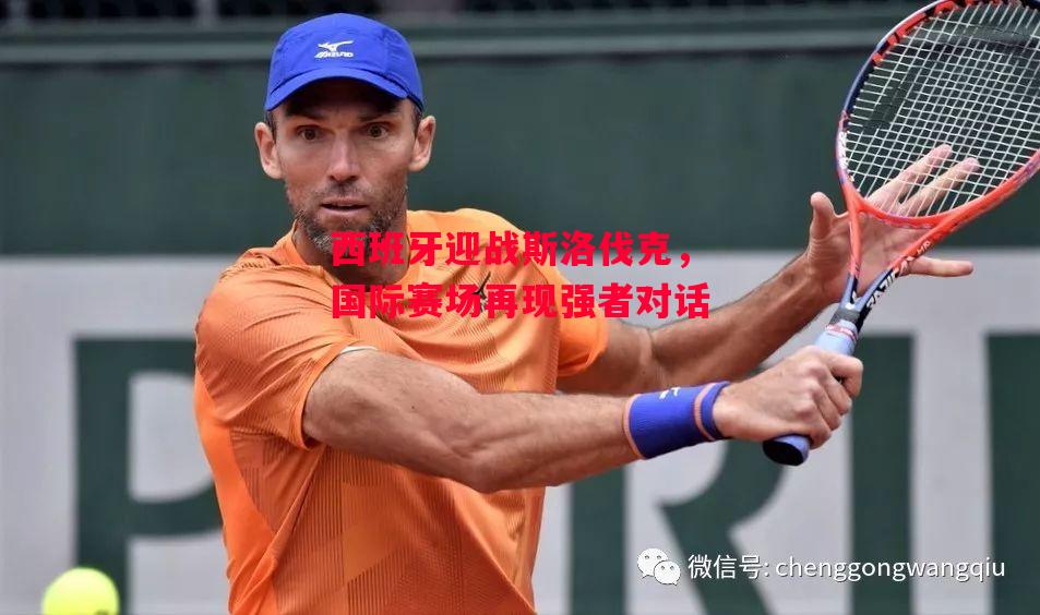 德信官网下载-西班牙迎战斯洛伐克，国际赛场再现强者对话-第2张图片-德信体育