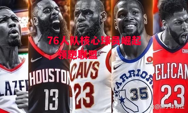 德信官网下载-76人队核心球员崛起，领跑联盟-第1张图片-德信体育