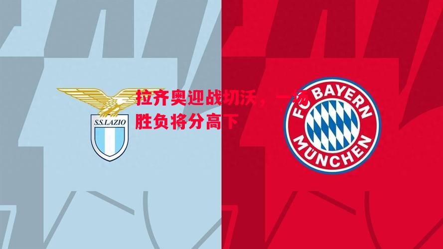 德信体育-拉齐奥迎战切沃，一场胜负将分高下-第2张图片-德信体育