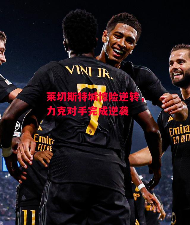 德信体育-莱切斯特城惊险逆转,力克对手完成逆袭-第1张图片-德信体育 德信体育-莱切斯特城惊险逆转,力克对手完成逆袭-第1张图片-德信体育