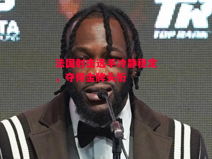 德信体育-法国射击选手冷静稳定，夺得金牌头衔-第1张图片-德信体育