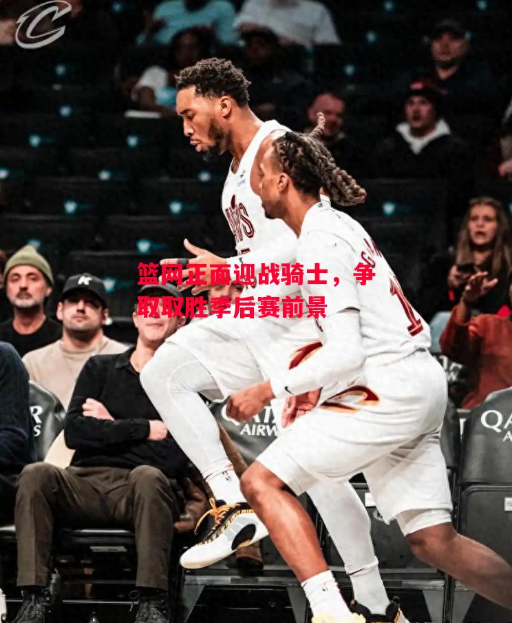 德信app下载-篮网正面迎战骑士，争取取胜季后赛前景-第2张图片-德信体育