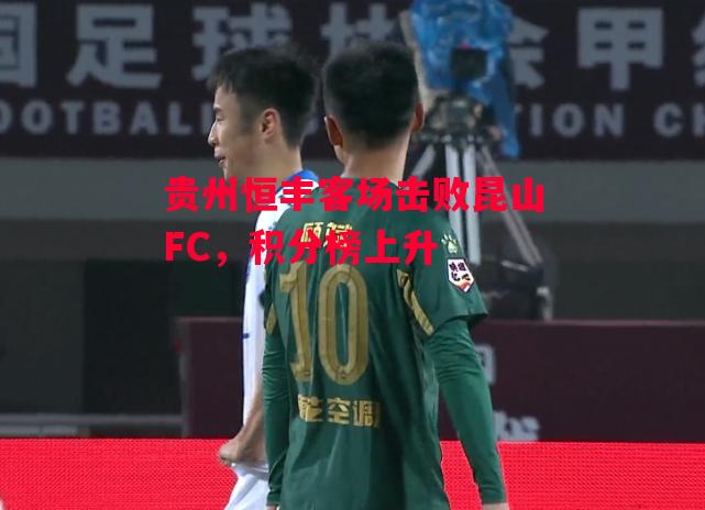 德信体育-贵州恒丰客场击败昆山FC，积分榜上升-第1张图片-德信体育