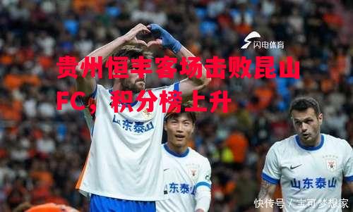 德信体育-贵州恒丰客场击败昆山FC，积分榜上升-第2张图片-德信体育