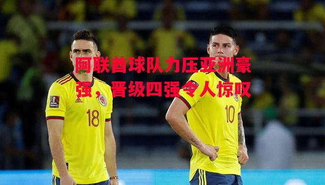 德信体育app下载-阿联酋球队力压亚洲豪强，晋级四强令人惊叹-第2张图片-德信体育