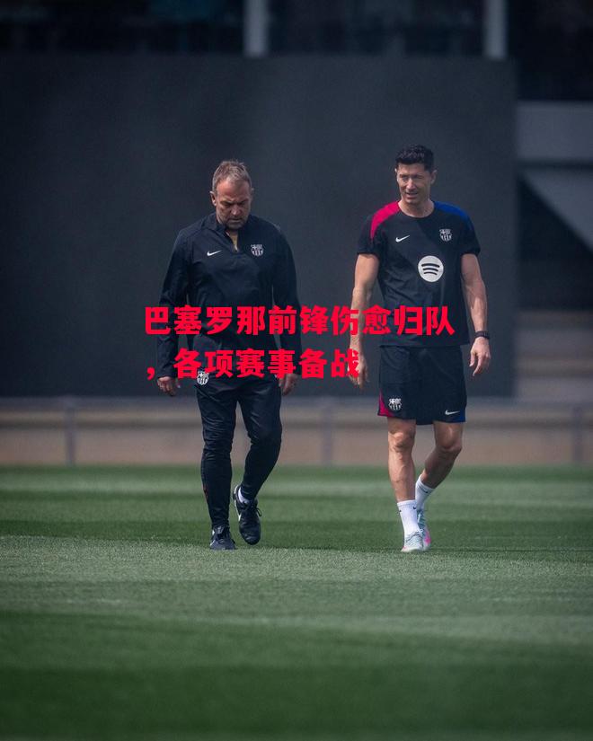 德信体育-巴塞罗那前锋伤愈归队，各项赛事备战-第2张图片-德信体育