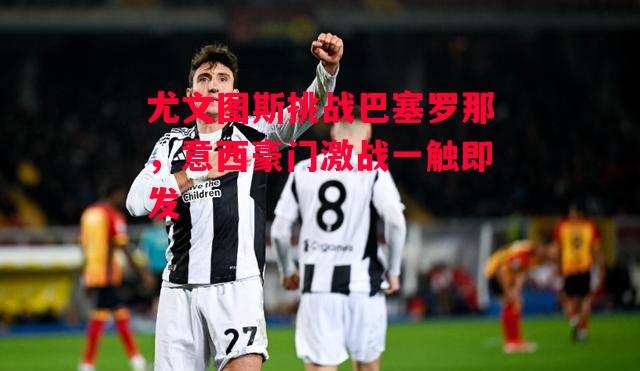 德信官网下载-尤文图斯挑战巴塞罗那，意西豪门激战一触即发-第2张图片-德信体育