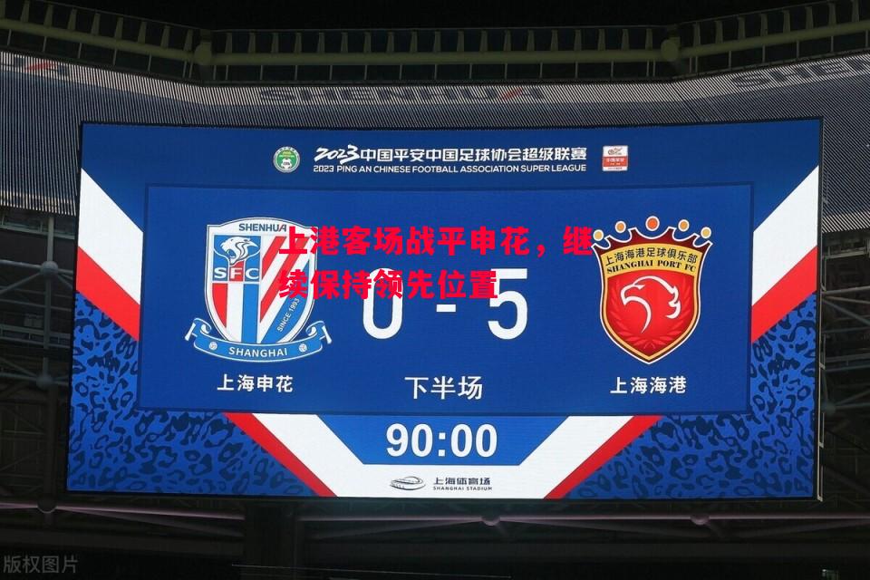 德信体育app下载-上港客场战平申花，继续保持领先位置-第1张图片-德信体育