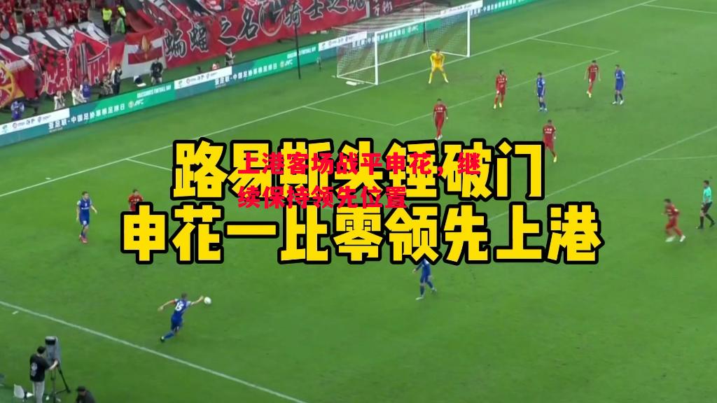 德信体育app下载-上港客场战平申花，继续保持领先位置-第2张图片-德信体育