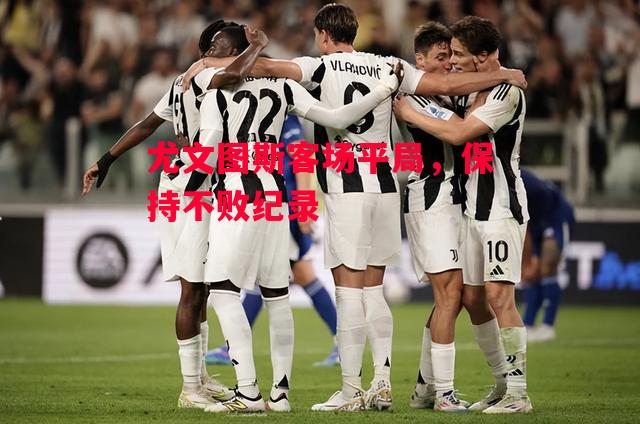 德信体育app下载-尤文图斯客场平局，保持不败纪录-第2张图片-德信体育