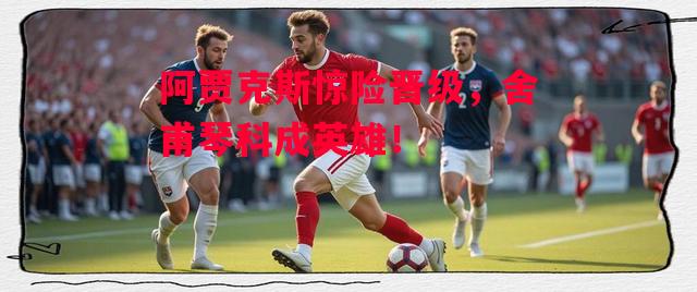 德信官网下载-阿贾克斯惊险晋级，舍甫琴科成英雄！-第1张图片-德信体育
