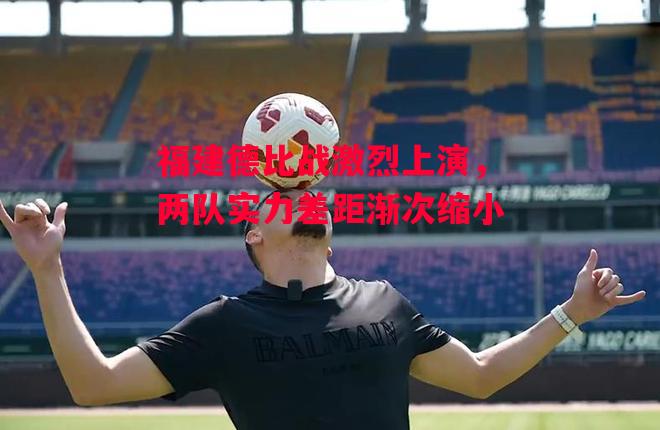 德信体育-福建德比战激烈上演，两队实力差距渐次缩小-第1张图片-德信体育