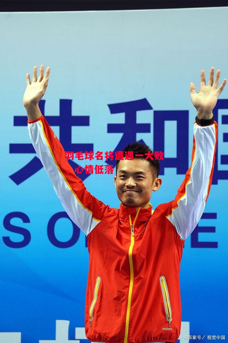 德信体育-羽毛球名将遭遇一大败，心情低落-第2张图片-德信体育