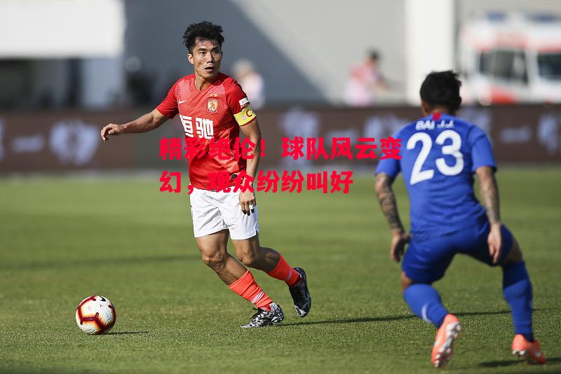 德信app下载-精彩绝伦!球队风云变幻,观众纷纷叫好-第1张图片-德信体育 德信app下载-精彩绝伦!球队风云变幻,观众纷纷叫好-第1张图片-德信体育