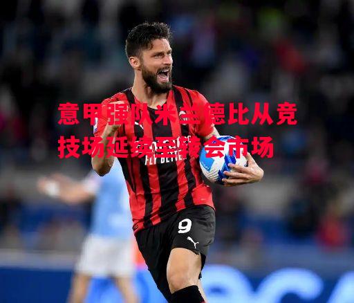 德信体育app下载-意甲强队米兰德比从竞技场延续至转会市场-第2张图片-德信体育 德信体育app下载-意甲强队米兰德比从竞技场延续至转会市场-第2张图片-德信体育