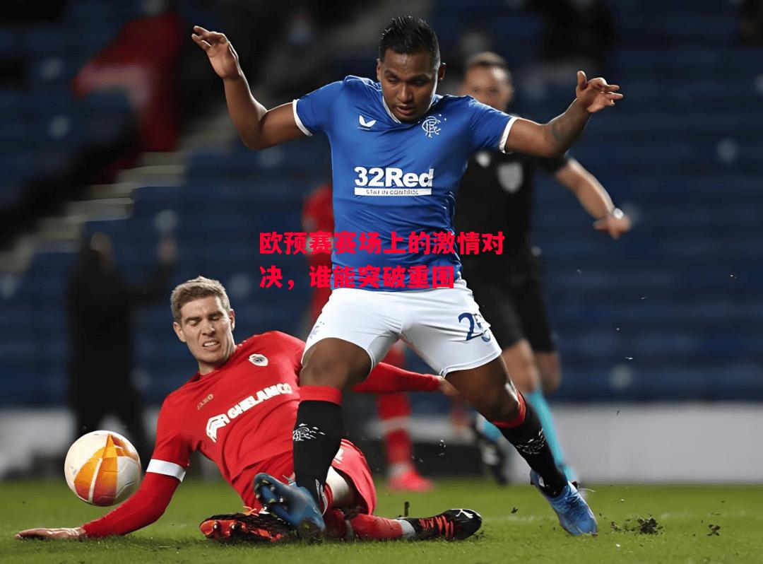 德信app-欧预赛赛场上的激情对决，谁能突破重围-第2张图片-德信体育