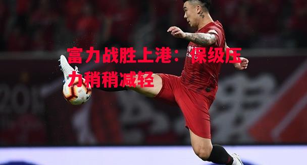 德信app下载-富力战胜上港：保级压力稍稍减轻-第1张图片-德信体育