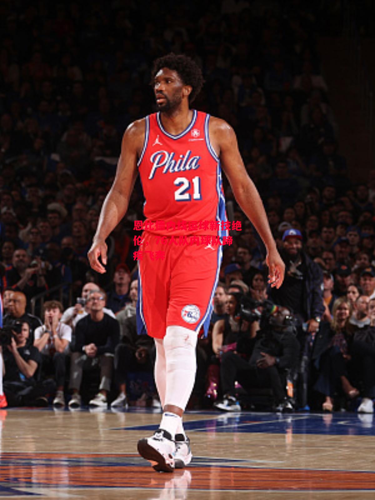 德信体育app下载-恩比德内线运球新技绝伦，76人队内球队蹄疾飞奔-第2张图片-德信体育