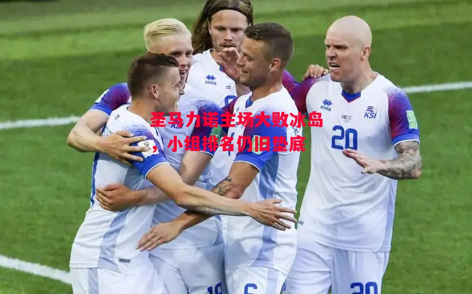 德信app-圣马力诺主场大败冰岛，小组排名仍旧垫底-第2张图片-德信体育