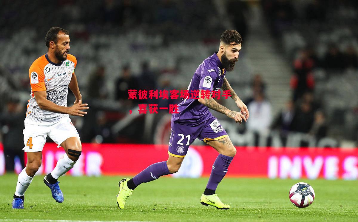 德信app-蒙彼利埃客场逆转对手，喜获一胜-第2张图片-德信体育