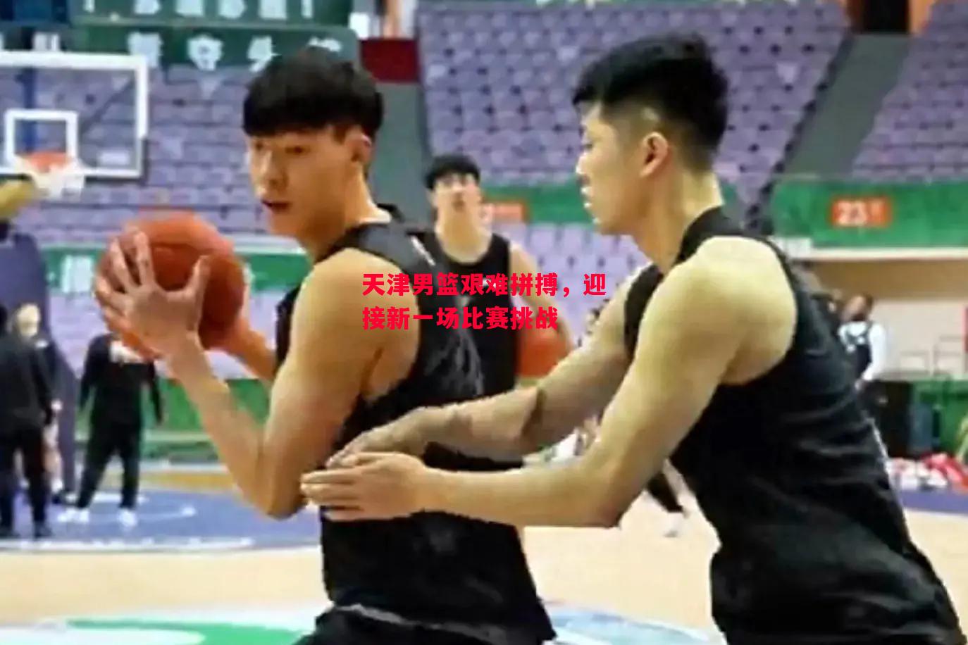德信app-天津男篮艰难拼搏，迎接新一场比赛挑战-第2张图片-德信体育